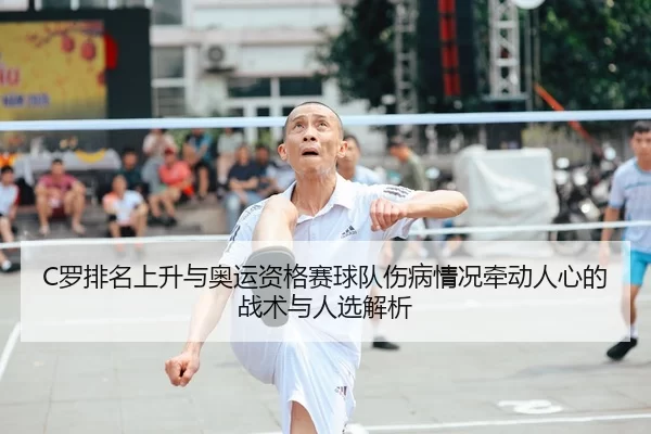 C罗排名上升与奥运资格赛球队伤病情况牵动人心的战术与人选解析