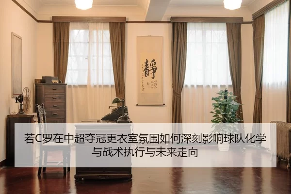若C罗在中超夺冠更衣室氛围如何深刻影响球队化学与战术执行与未来走向